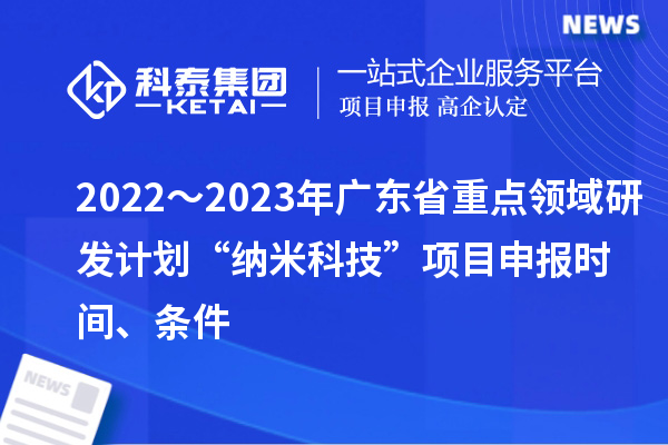 2022～2023年廣東省重點(diǎn)領(lǐng)域研發(fā)計(jì)劃“納米科技”項(xiàng)目申報(bào)時(shí)間、條件