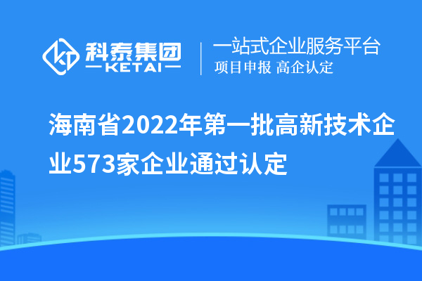 海南省2022年第一批高新技術(shù)企業(yè)573家企業(yè)通過認(rèn)定