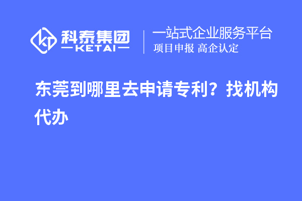 東莞到哪里去申請專利？找機構(gòu)代辦