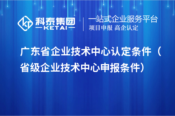 廣東省企業(yè)技術中心認定條件（省級企業(yè)技術中心申報條件）