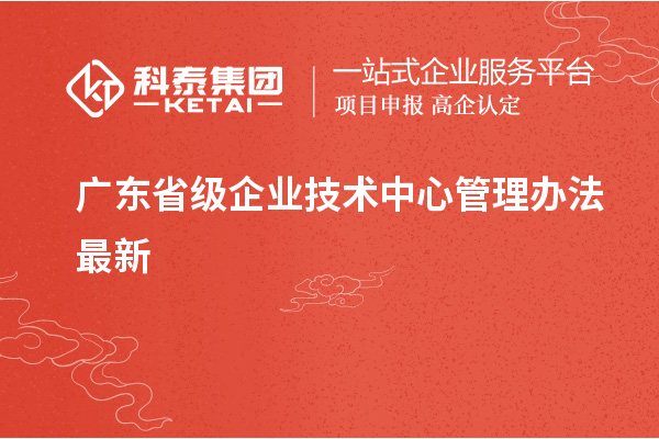 廣東省級(jí)企業(yè)技術(shù)中心管理辦法最新