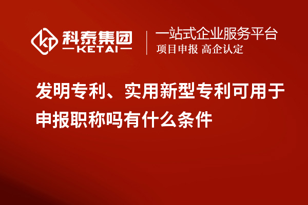 發(fā)明專利、實用新型專利可用于申報職稱嗎有什么條件