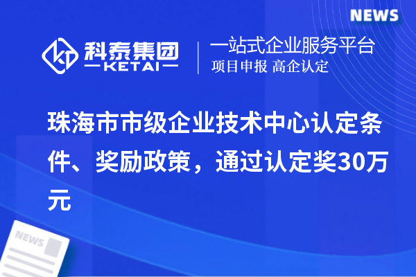 珠海市市級企業(yè)技術(shù)中心認(rèn)定條件、獎勵政策，通過認(rèn)定獎30萬元