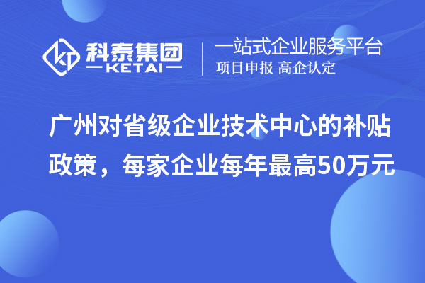 廣州對省級企業(yè)技術(shù)中心的補貼政策，每家企業(yè)每年最高50萬元