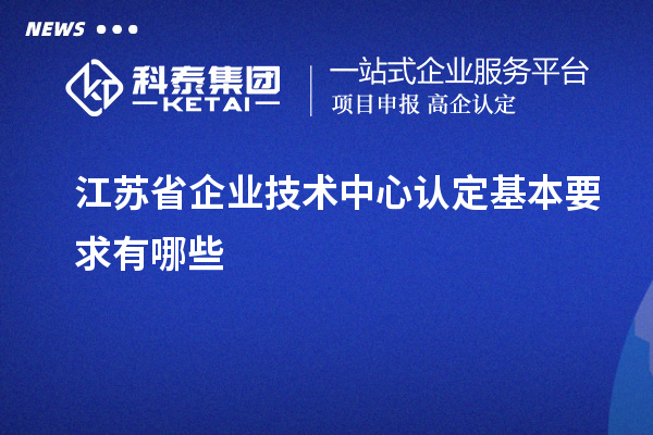 江蘇省企業(yè)技術(shù)中心認(rèn)定基本要求有哪些