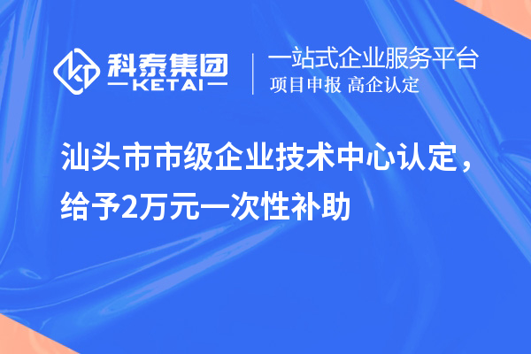 汕頭市市級企業(yè)技術(shù)中心認(rèn)定，給予2萬元一次性補(bǔ)助