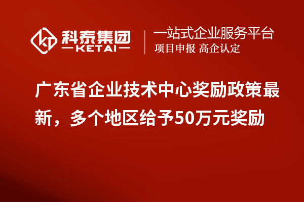 廣東省企業(yè)技術(shù)中心獎勵政策最新，多個地區(qū)給予50萬元獎勵