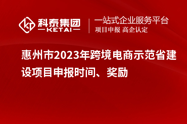 惠州市2023年跨境電商示范省建設(shè)項目申報時間、獎勵