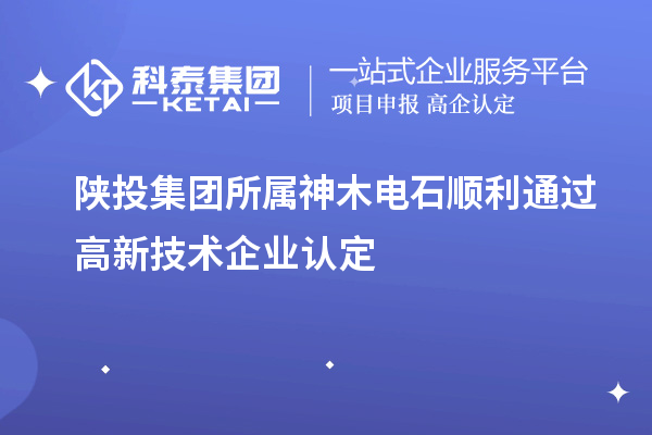 陜投集團(tuán)所屬神木電石順利通過(guò)高新技術(shù)企業(yè)認(rèn)定