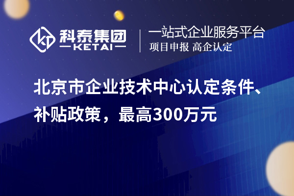 北京市企業(yè)技術(shù)中心認定條件、補貼政策，最高300萬元