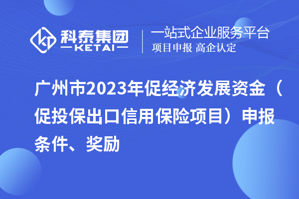 廣州市2023年促經(jīng)濟(jì)發(fā)展資金（促投保出口信用保險(xiǎn)項(xiàng)目）申報(bào)條件、獎(jiǎng)勵(lì)