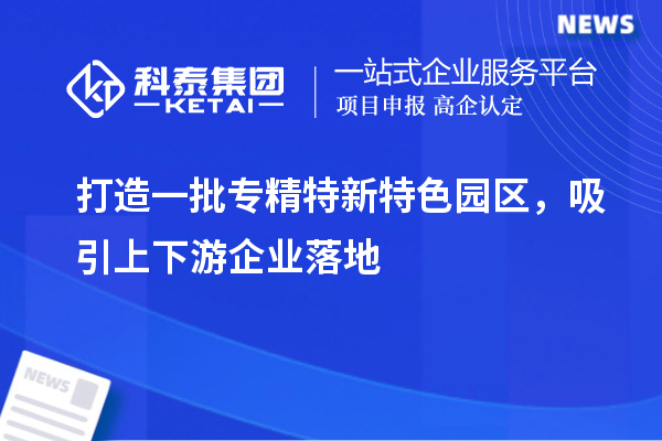 打造一批專精特新特色園區(qū)，吸引上下游企業(yè)落地