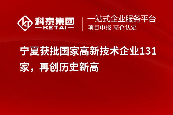 寧夏獲批國(guó)家高新技術(shù)企業(yè)131家，再創(chuàng)歷史新高