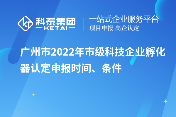 廣州市2022年市級(jí)科技企業(yè)孵化器認(rèn)定申報(bào)時(shí)間、條件