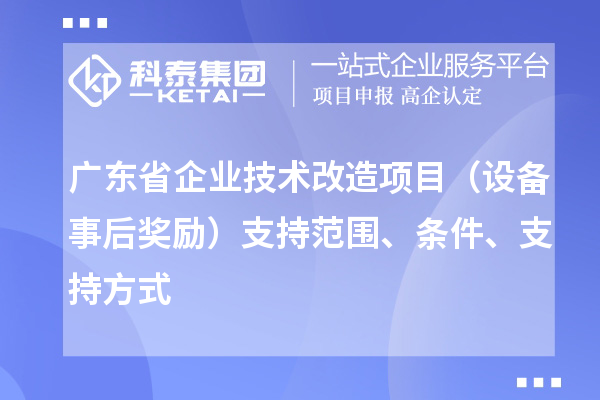 廣東省企業(yè)技術(shù)改造項(xiàng)目（設(shè)備事后獎勵）支持范圍、條件、支持方式