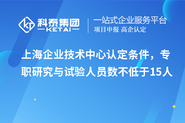 上海企業(yè)技術中心認定條件，專職研究與試驗人員數不低于15人