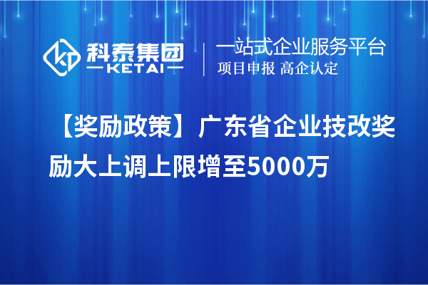 【獎勵政策】廣東省企業(yè)<a href=http://m.gif521.com/fuwu/jishugaizao.html target=_blank class=infotextkey>技改</a>獎勵大上調(diào)上限增至5000萬