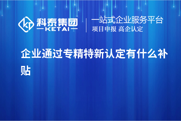 企業(yè)通過(guò)專精特新認(rèn)定有什么補(bǔ)貼