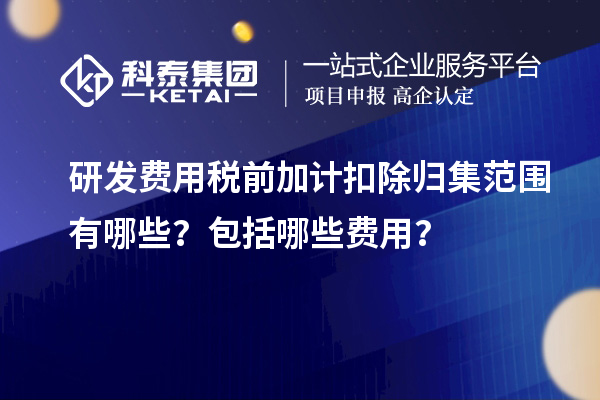 研發(fā)費用稅前加計扣除歸集范圍有哪些？包括哪些費用？