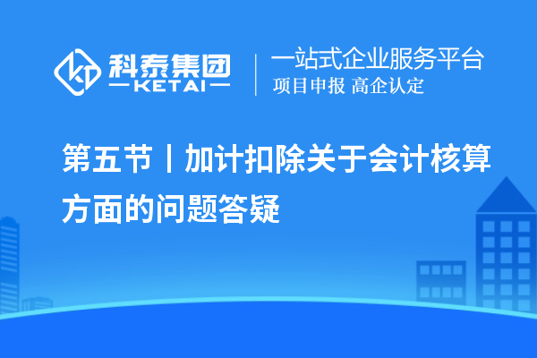 第五節(jié)丨加計(jì)扣除關(guān)于會(huì)計(jì)核算方面的問題答疑