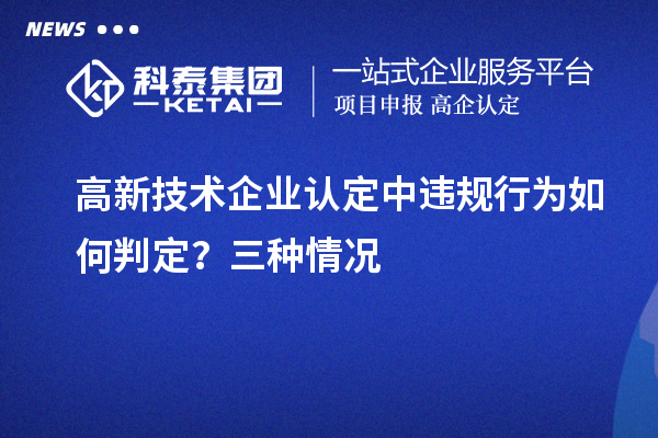 高新技術(shù)企業(yè)認(rèn)定中違規(guī)行為如何判定？三種情況