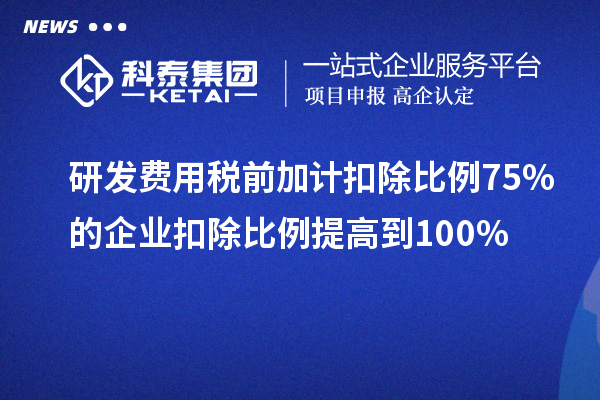 研發(fā)費(fèi)用稅前加計(jì)扣除比例75%的企業(yè)扣除比例提高到100%