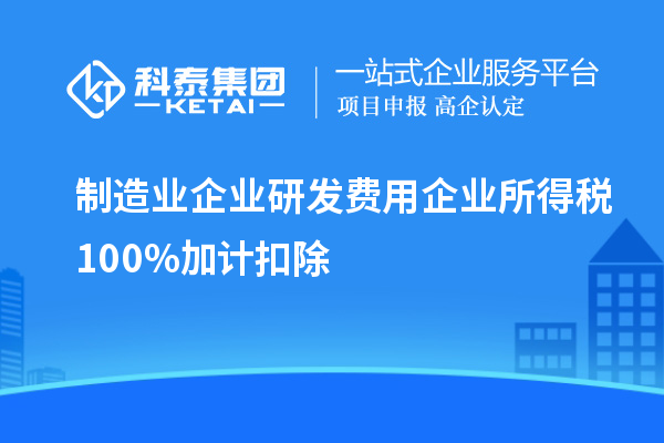 制造業(yè)企業(yè)研發(fā)費(fèi)用企業(yè)所得稅100%加計(jì)扣除