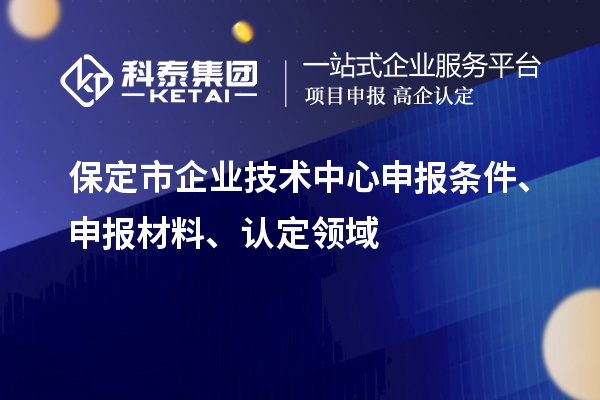 保定市企業(yè)技術中心申報條件、申報材料、認定領域