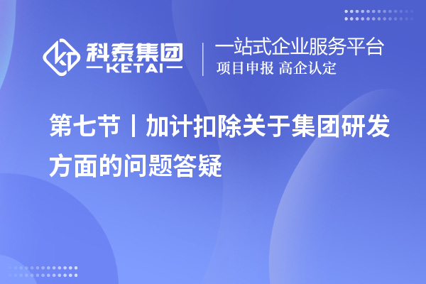 第七節(jié)丨加計(jì)扣除關(guān)于集團(tuán)研發(fā)方面的問題答疑