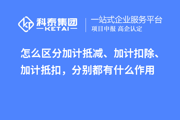 怎么區(qū)分加計(jì)抵減、加計(jì)扣除、加計(jì)抵扣，分別都有什么作用