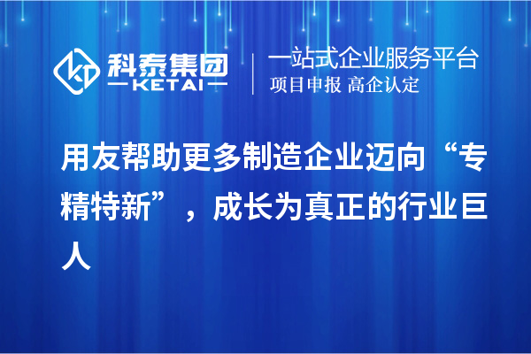 用友幫助更多制造企業(yè)邁向“專精特新”，成長為真正的行業(yè)巨人