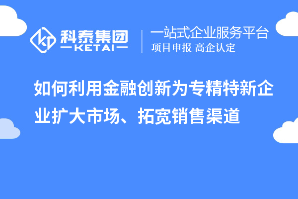 如何利用金融創(chuàng)新為專精特新企業(yè)擴(kuò)大市場、拓寬銷售渠道