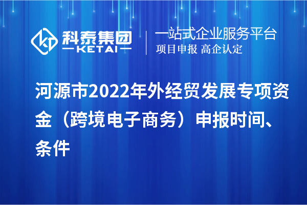 河源市2022年外經(jīng)貿(mào)發(fā)展專(zhuān)項(xiàng)資金（跨境電子商務(wù)）申報(bào)時(shí)間、條件