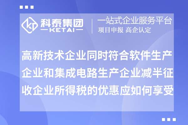 高新技術(shù)企業(yè)同時(shí)符合軟件生產(chǎn)企業(yè)和集成電路生產(chǎn)企業(yè)減半征收企業(yè)所得稅的優(yōu)惠應(yīng)如何享受優(yōu)惠？