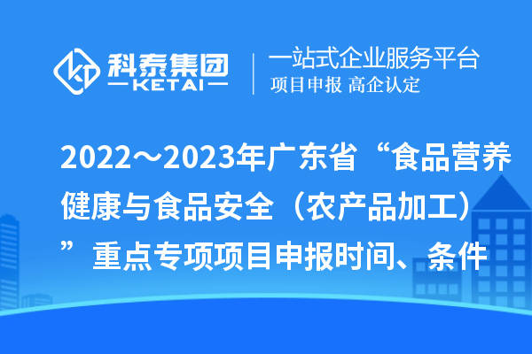 2022～2023年廣東省“食品營養(yǎng)健康與食品安全（農(nóng)產(chǎn)品加工）”重點(diǎn)專項(xiàng)項(xiàng)目申報(bào)時(shí)間、條件