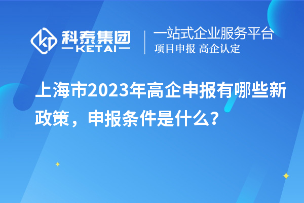 上海市2023年高企申報有哪些新政策，申報條件是什么？