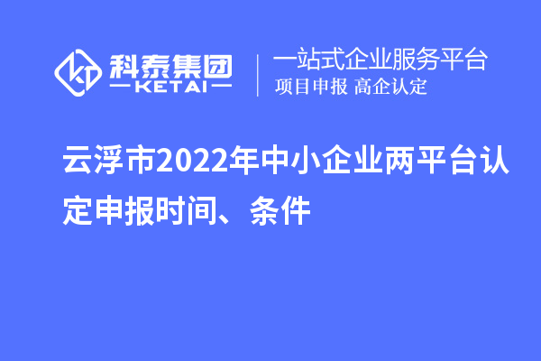 云浮市2022年中小企業(yè)兩平臺(tái)認(rèn)定申報(bào)時(shí)間、條件