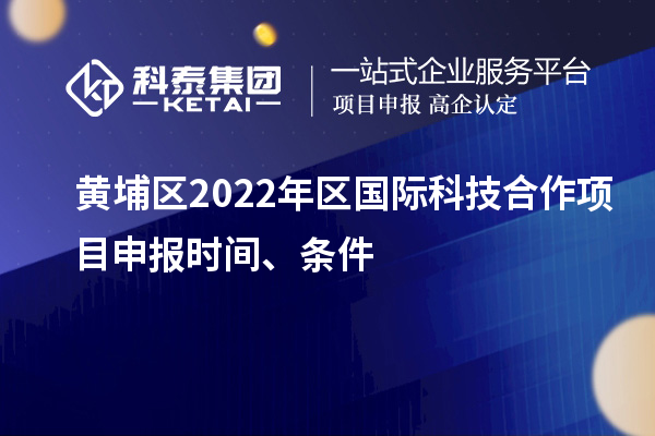 黃埔區(qū)2022年區(qū)國際科技合作項目申報時間、條件