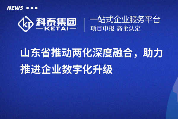 山東省推動兩化深度融合，助力推進企業(yè)數(shù)字化升級