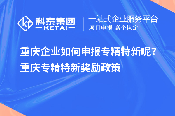 重慶企業(yè)如何申報(bào)專精特新呢？重慶專精特新獎(jiǎng)勵(lì)政策