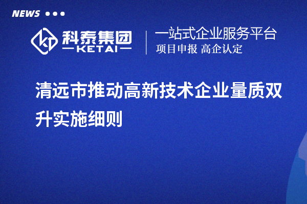 清遠市推動高新技術(shù)企業(yè)量質(zhì)雙升實施細則