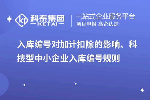 入庫編號對加計扣除的影響、科技型中小企業(yè)入庫編號規(guī)則