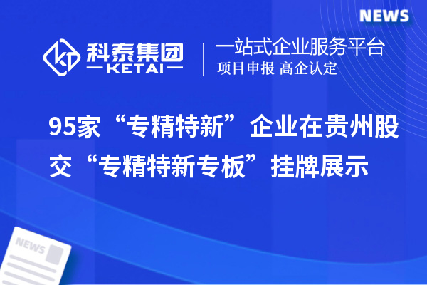 95家“專精特新”企業(yè)在貴州股交“專精特新專板”掛牌展示