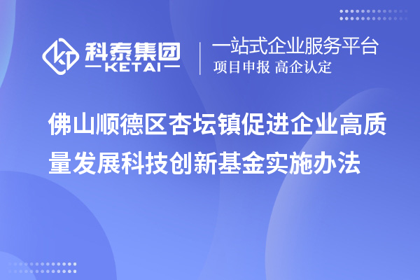 佛山順德區(qū)杏壇鎮(zhèn)促進企業(yè)高質(zhì)量發(fā)展科技創(chuàng)新基金實施辦法