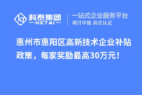 惠州市惠陽區(qū)高新技術企業(yè)補貼政策，每家獎勵最高30萬元！