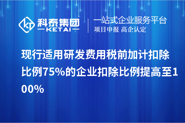 現(xiàn)行適用研發(fā)費(fèi)用稅前加計(jì)扣除比例75%的企業(yè)扣除比例提高至100%