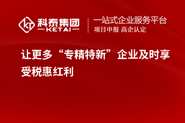 讓更多“專精特新”企業(yè)及時享受稅惠紅利