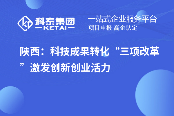 陜西：科技成果轉(zhuǎn)化“三項改革”激發(fā)創(chuàng)新創(chuàng)業(yè)活力