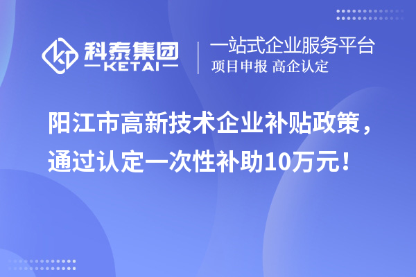 陽江市高新技術企業(yè)補貼政策，通過認定一次性補助10萬元！