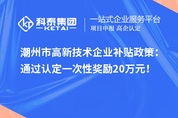 潮州市高新技術(shù)企業(yè)補(bǔ)貼政策：通過認(rèn)定一次性獎(jiǎng)勵(lì)20萬元！